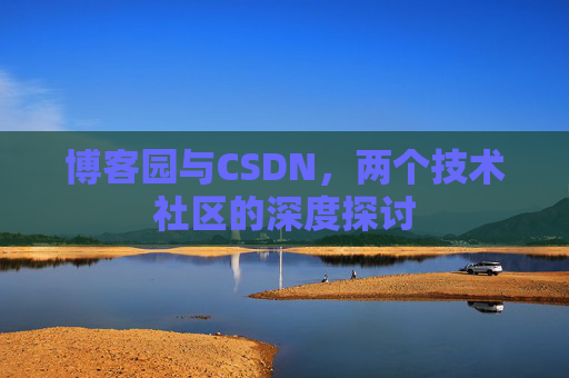 博客园与CSDN,两个技术社区的深度探讨 博客园与CSDN,两个技术社区的深度探讨